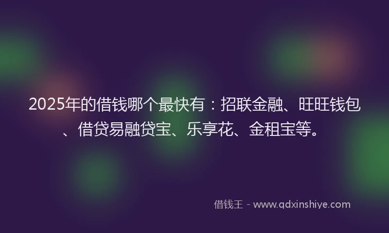 2025年的借钱哪个最快有：招联金融、旺旺钱包、借贷易融贷宝、乐享花、金租宝等。