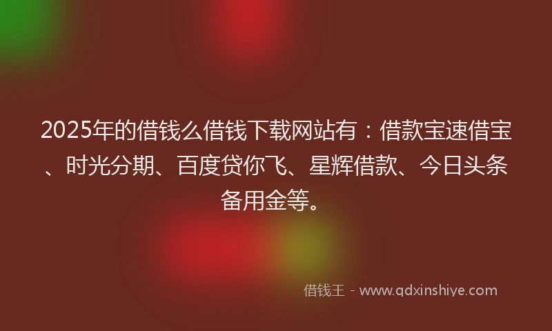 2025年的借钱么借钱下载网站有：借款宝速借宝、时光分期、百度贷你飞、星辉借款、今日头条备用金等。