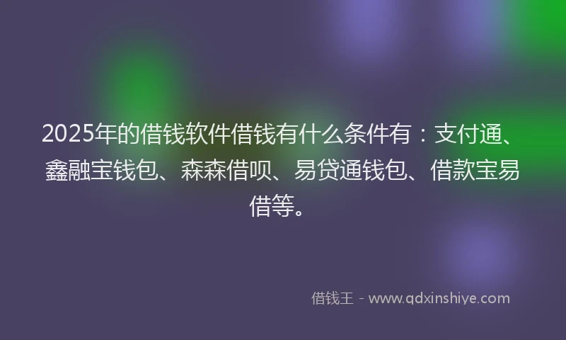 2025年的借钱软件借钱有什么条件有：支付通、鑫融宝钱包、森森借呗、易贷通钱包、借款宝易借等。