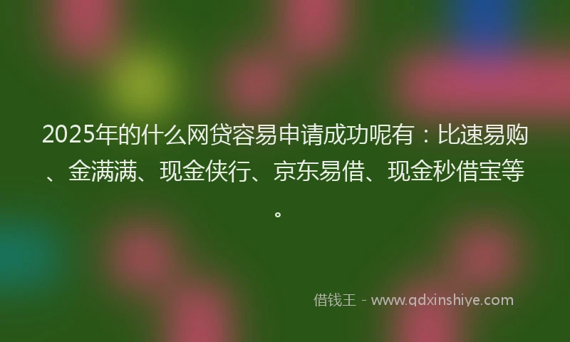 2025年的什么网贷容易申请成功呢有：比速易购、金满满、现金侠行、京东易借、现金秒借宝等。