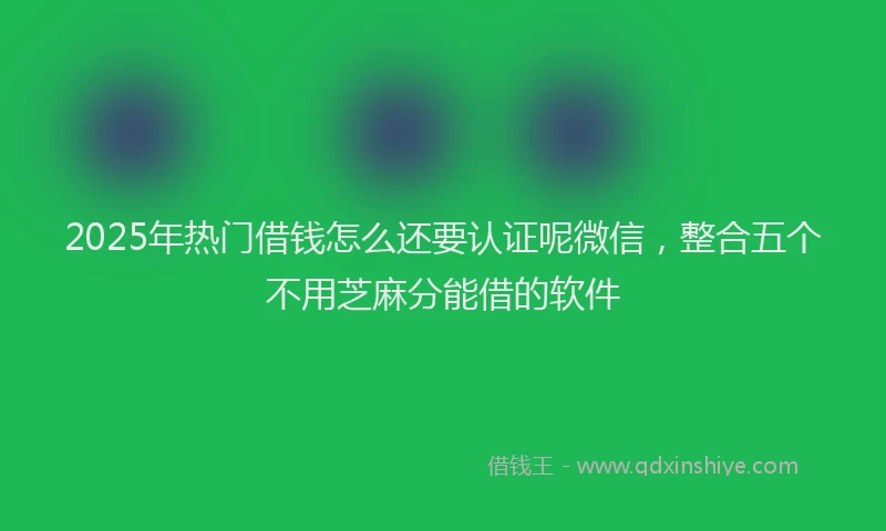 2025年热门借钱怎么还要认证呢微信，整合五个不用芝麻分能借的软件