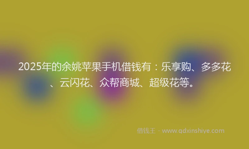 2025年的余姚苹果手机借钱有：乐享购、多多花、云闪花、众帮商城、超级花等。