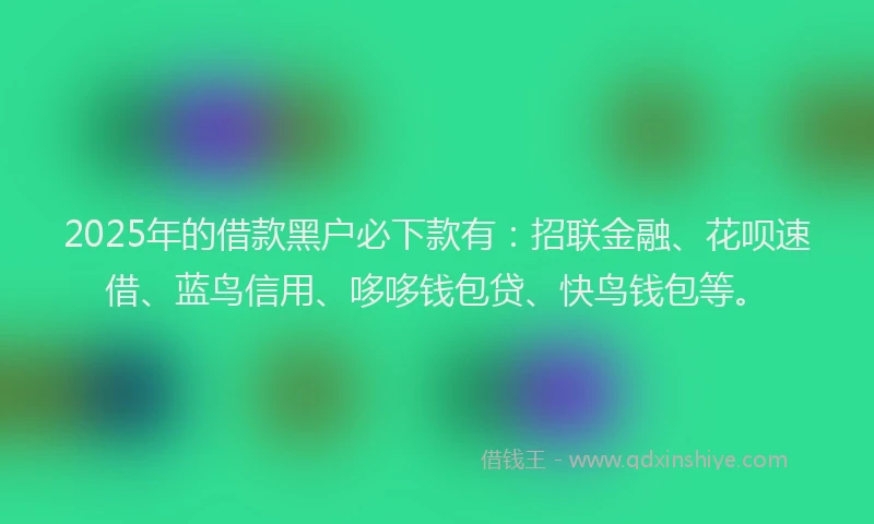 2025年的借款黑户必下款有：招联金融、花呗速借、蓝鸟信用、哆哆钱包贷、快鸟钱包等。
