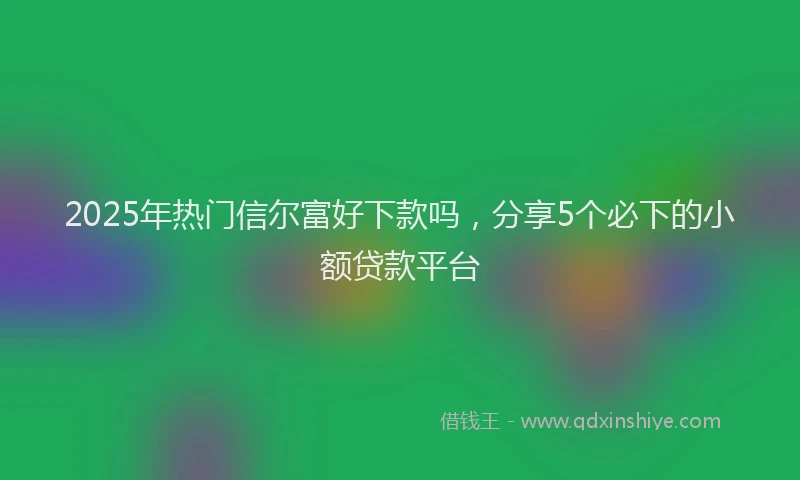 2025年热门信尔富好下款吗，分享5个必下的小额贷款平台
