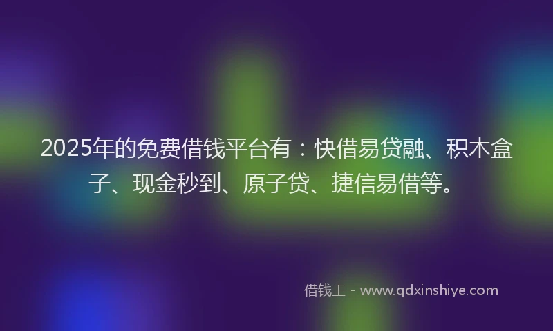 2025年的免费借钱平台有：快借易贷融、积木盒子、现金秒到、原子贷、捷信易借等。