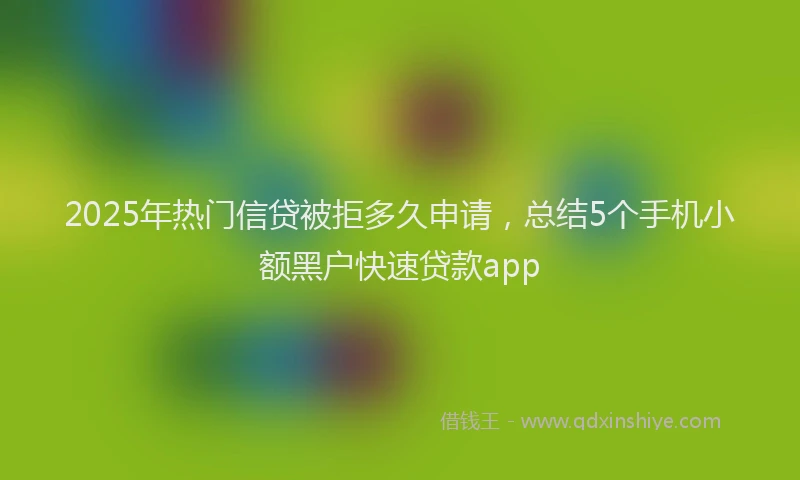 2025年热门信贷被拒多久申请，总结5个手机小额黑户快速贷款app