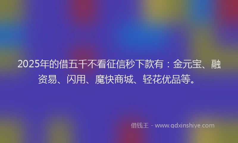 2025年的借五千不看征信秒下款有：金元宝、融资易、闪用、魔快商城、轻花优品等。