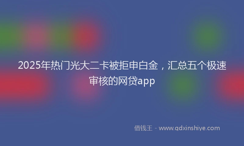 2025年热门光大二卡被拒申白金，汇总五个极速审核的网贷app