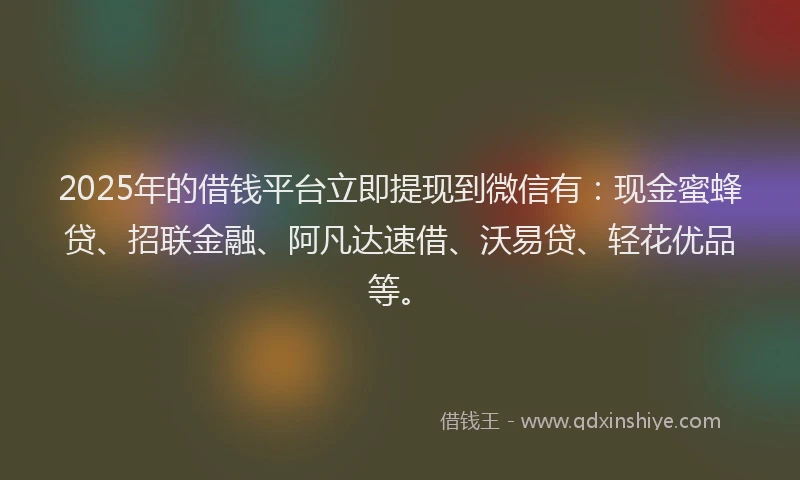2025年的借钱平台立即提现到微信有：现金蜜蜂贷、招联金融、阿凡达速借、沃易贷、轻花优品等。