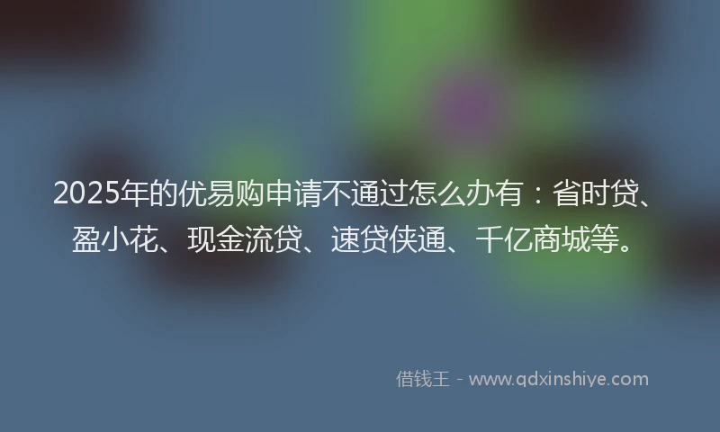 2025年的优易购申请不通过怎么办有：省时贷、盈小花、现金流贷、速贷侠通、千亿商城等。