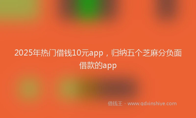 2025年热门借钱10元app，归纳五个芝麻分负面借款的app