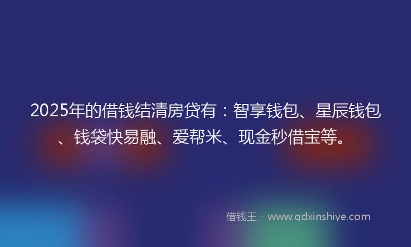 2025年的借钱结清房贷有:智享钱包、星辰钱包、钱袋快易融、爱帮米、现金秒借宝等。