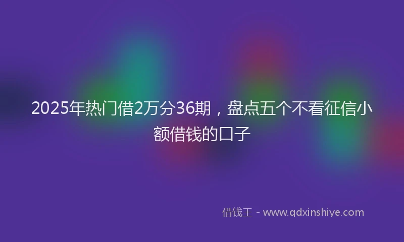 2025年热门借2万分36期，盘点五个不看征信小额借钱的口子