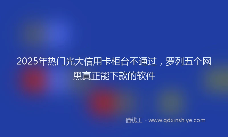 2025年热门光大信用卡柜台不通过，罗列五个网黑真正能下款的软件