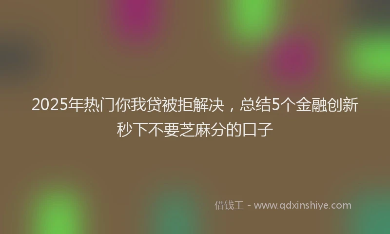 2025年热门你我贷被拒解决，总结5个金融创新秒下不要芝麻分的口子