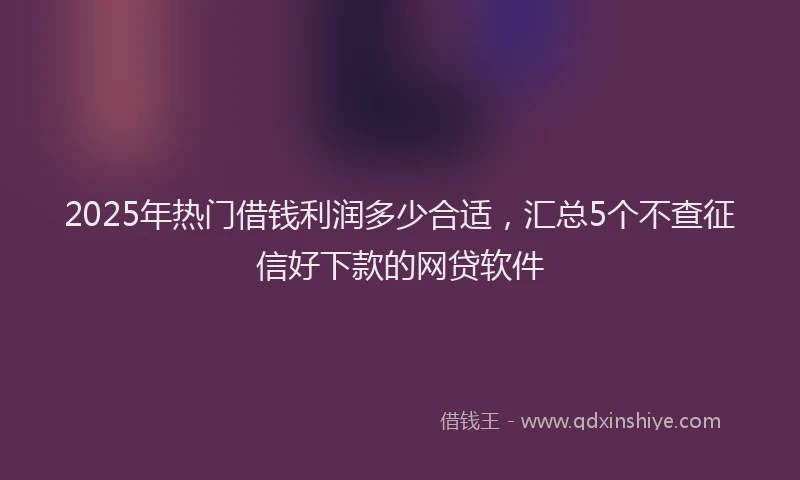2025年热门借钱利润多少合适，汇总5个不查征信好下款的网贷软件