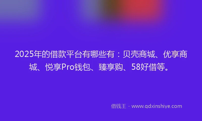 2025年的借款平台有哪些有：贝壳商城、优享商城、悦享Pro钱包、臻享购、58好借等。