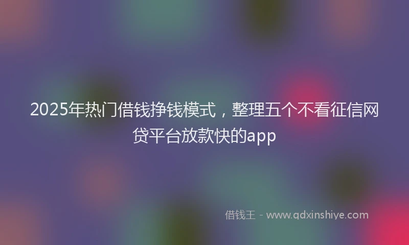 2025年热门借钱挣钱模式，整理五个不看征信网贷平台放款快的app