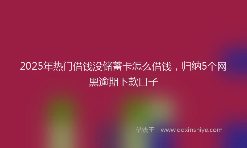 2025年热门借钱没储蓄卡怎么借钱，归纳5个网黑逾期下款口子