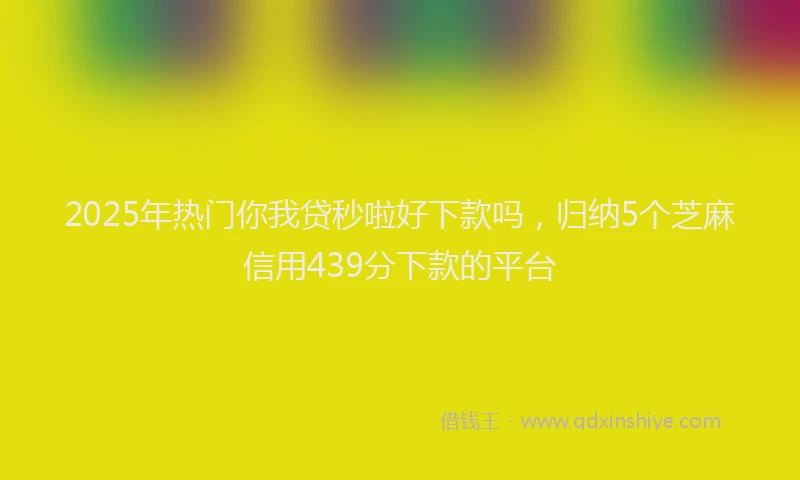 2025年热门你我贷秒啦好下款吗，归纳5个芝麻信用439分下款的平台