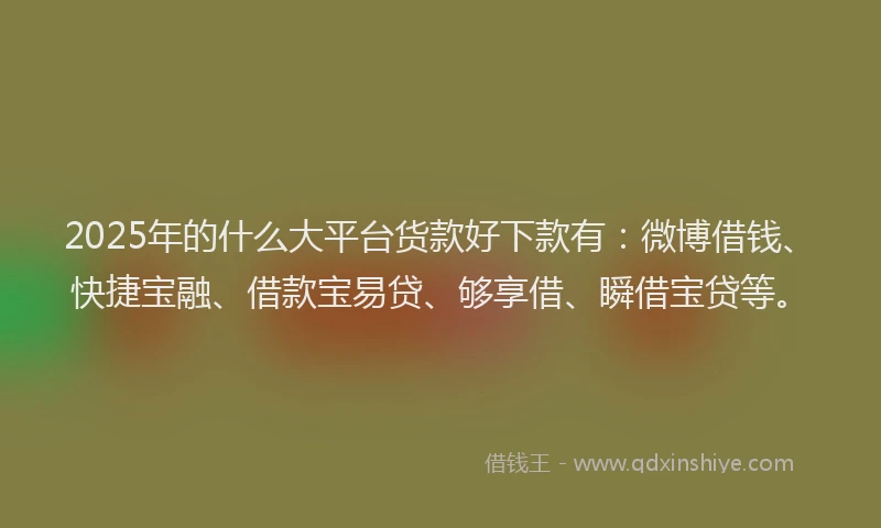 2025年的什么大平台货款好下款有：微博借钱、快捷宝融、借款宝易贷、够享借、瞬借宝贷等。