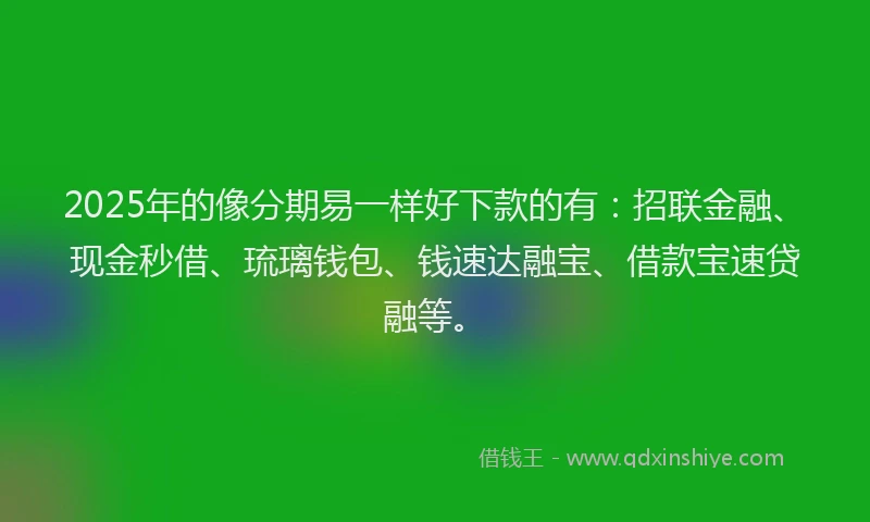 2025年的像分期易一样好下款的有：招联金融、现金秒借、琉璃钱包、钱速达融宝、借款宝速贷融等。