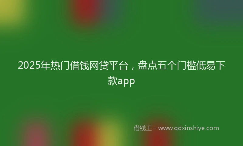 2025年热门借钱网贷平台，盘点五个门槛低易下款app