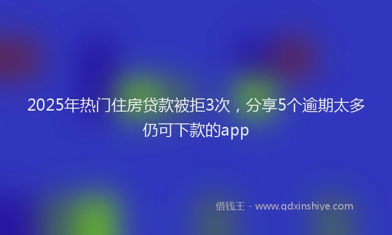 2025年热门住房贷款被拒3次，分享5个逾期太多仍可下款的app