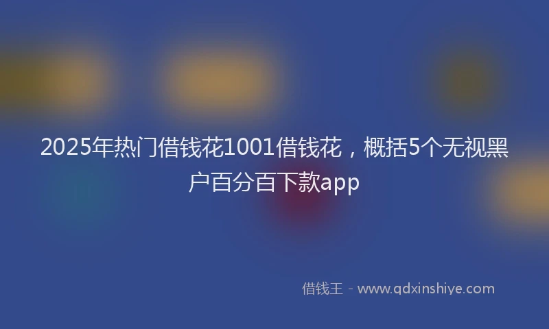 2025年热门借钱花1001借钱花，概括5个无视黑户百分百下款app