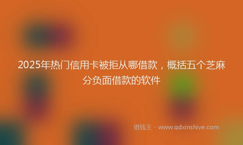 2025年热门信用卡被拒从哪借款，概括五个芝麻分负面借款的软件