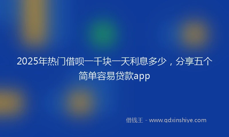 2025年热门借呗一千块一天利息多少，分享五个简单容易贷款app