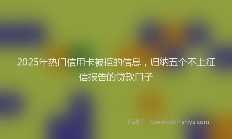2025年热门信用卡被拒的信息，归纳五个不上征信报告的贷款口子