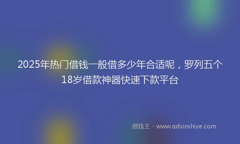 2025年热门借钱一般借多少年合适呢，罗列五个18岁借款神器快速下款平台