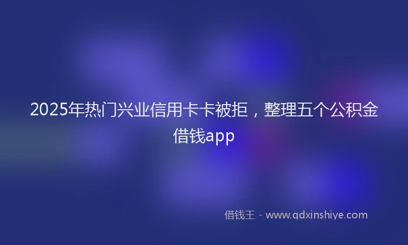 2025年热门兴业信用卡卡被拒，整理五个公积金借钱app