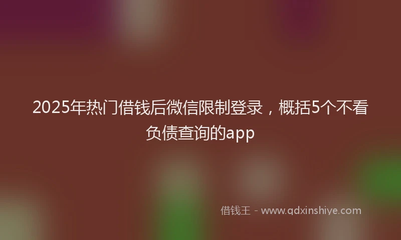 2025年热门借钱后微信限制登录，概括5个不看负债查询的app