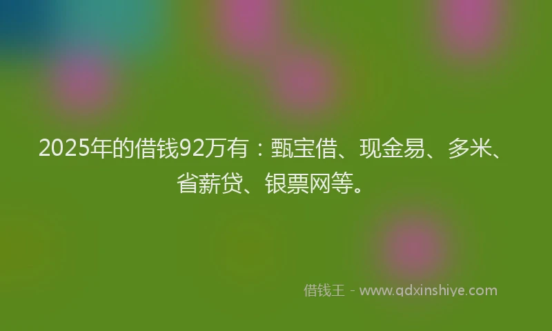 2025年的借钱92万有：甄宝借、现金易、多米、省薪贷、银票网等。