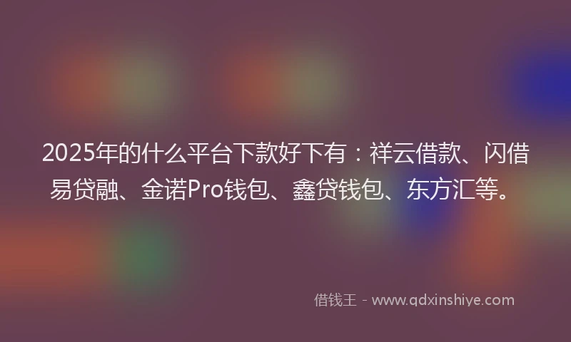 2025年的什么平台下款好下有：祥云借款、闪借易贷融、金诺Pro钱包、鑫贷钱包、东方汇等。