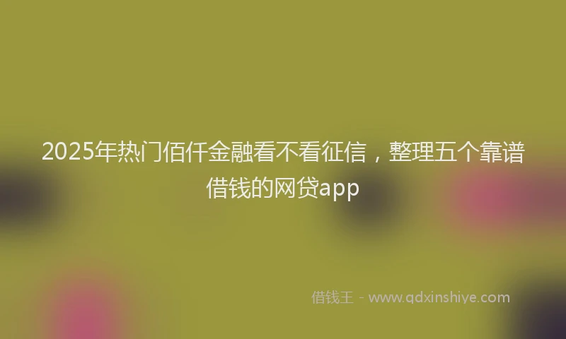 2025年热门佰仟金融看不看征信，整理五个靠谱借钱的网贷app
