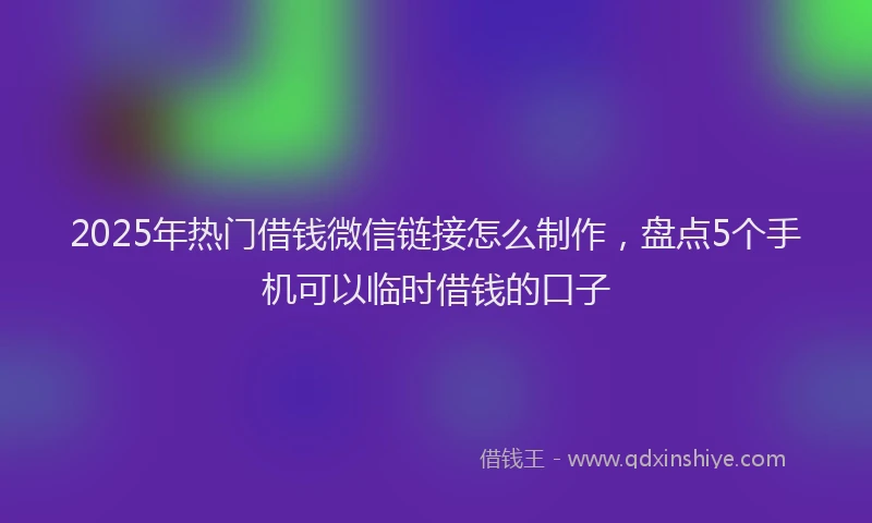 2025年热门借钱微信链接怎么制作，盘点5个手机可以临时借钱的口子