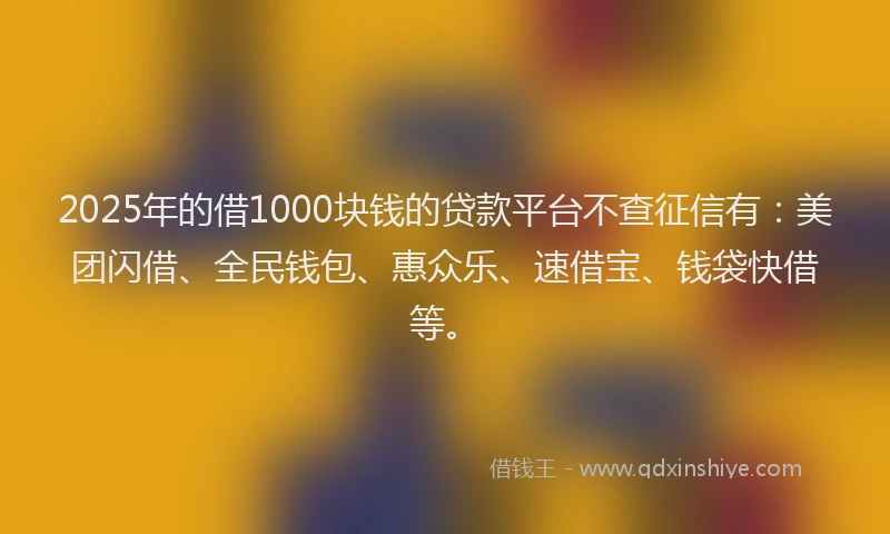 2025年的借1000块钱的贷款平台不查征信有：美团闪借、全民钱包、惠众乐、速借宝、钱袋快借等。