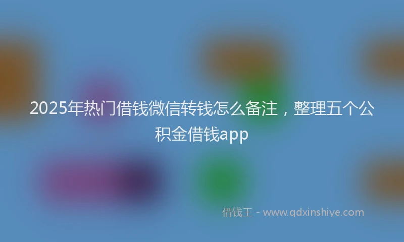2025年热门借钱微信转钱怎么备注，整理五个公积金借钱app