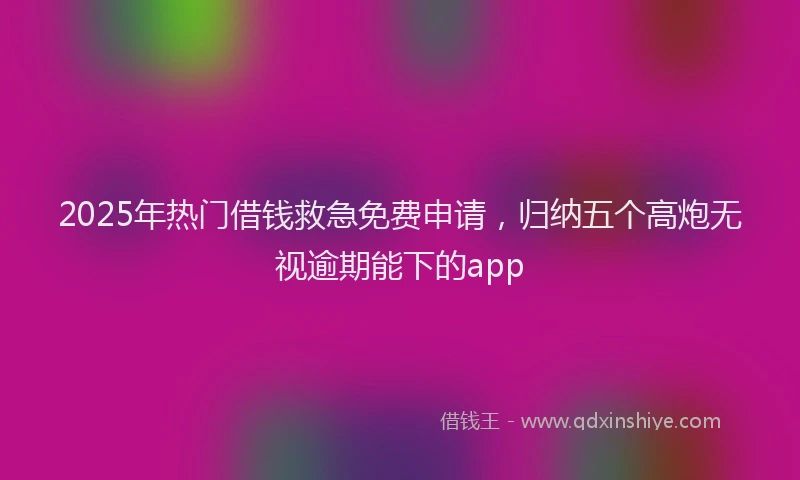 2025年热门借钱救急免费申请，归纳五个高炮无视逾期能下的app