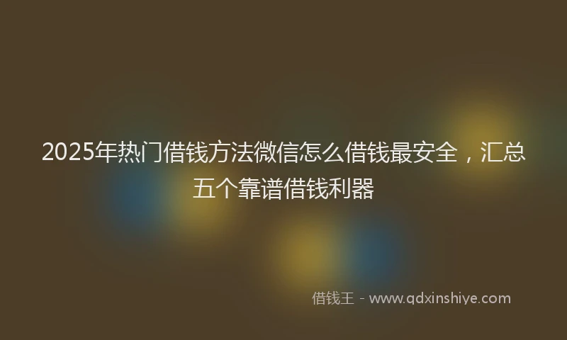 2025年热门借钱方法微信怎么借钱最安全，汇总五个靠谱借钱利器