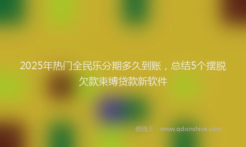 2025年热门全民乐分期多久到账，总结5个摆脱欠款束缚贷款新软件