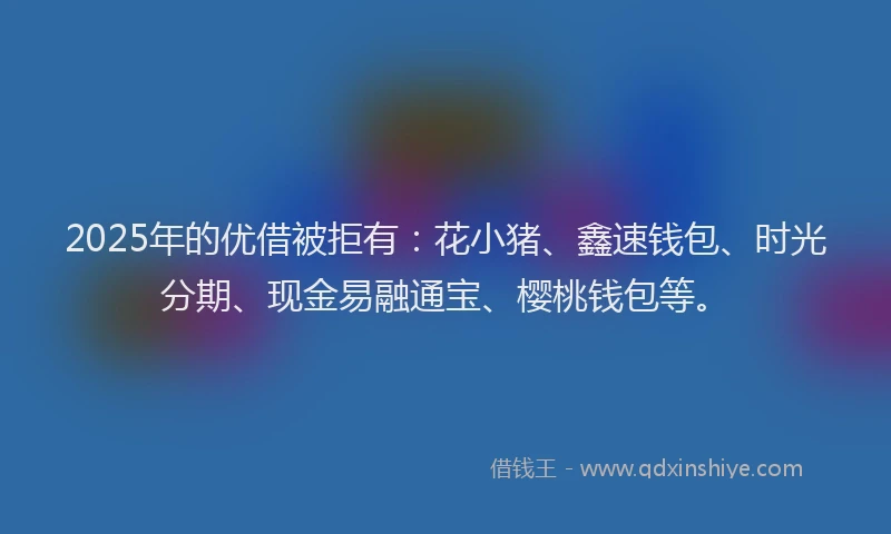 2025年的优借被拒有：花小猪、鑫速钱包、时光分期、现金易融通宝、樱桃钱包等。