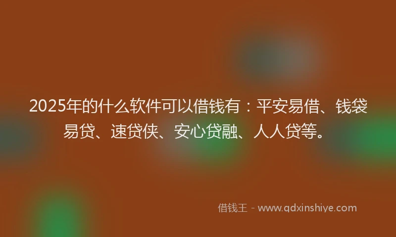 2025年的什么软件可以借钱有：平安易借、钱袋易贷、速贷侠、安心贷融、人人贷等。