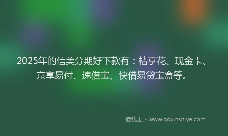 2025年的信美分期好下款有：桔享花、现金卡、京享易付、速借宝、快借易贷宝盒等。