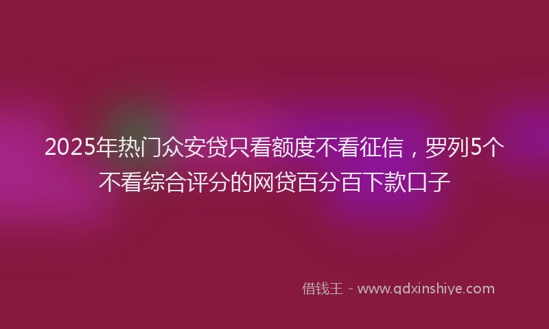 2025年热门众安贷只看额度不看征信，罗列5个不看综合评分的网贷百分百下款口子