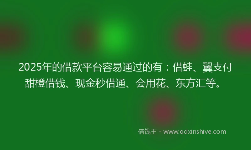 2025年的借款平台容易通过的有：借蛙、翼支付甜橙借钱、现金秒借通、会用花、东方汇等。