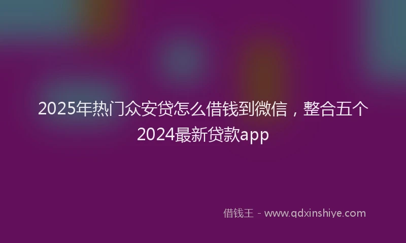 2025年热门众安贷怎么借钱到微信，整合五个2024最新贷款app
